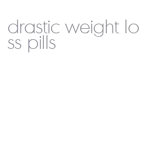 drastic weight loss pills