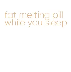 fat melting pill while you sleep