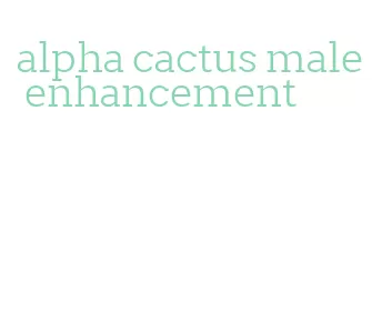 alpha cactus male enhancement