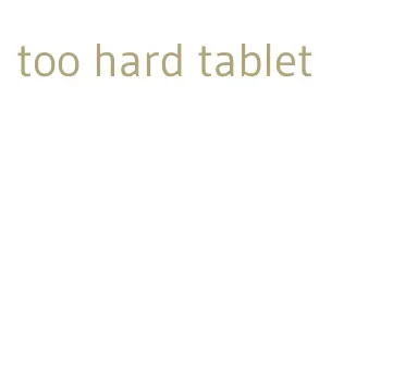 too hard tablet