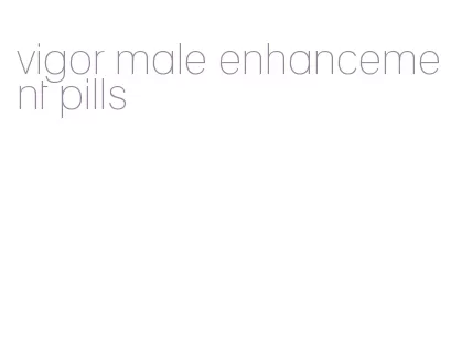 vigor male enhancement pills