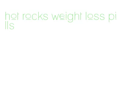 hot rocks weight loss pills