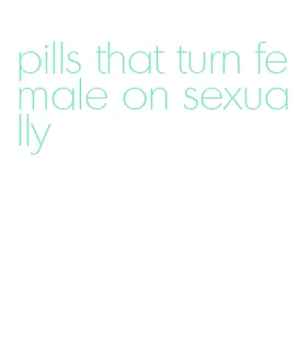 pills that turn female on sexually