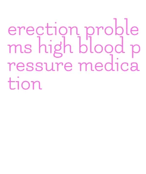 erection problems high blood pressure medication