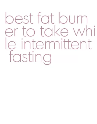 best fat burner to take while intermittent fasting