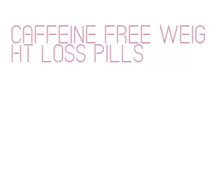 caffeine free weight loss pills