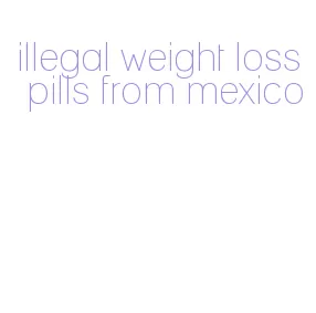 illegal weight loss pills from mexico