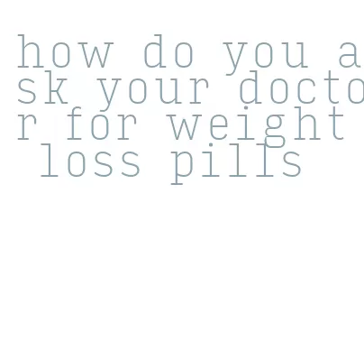 how do you ask your doctor for weight loss pills