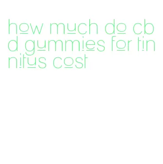 how much do cbd gummies for tinnitus cost