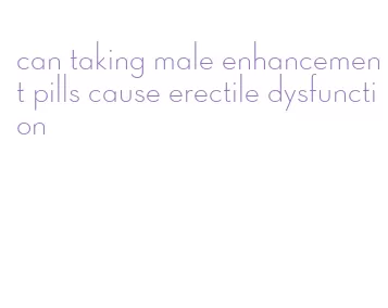 can taking male enhancement pills cause erectile dysfunction