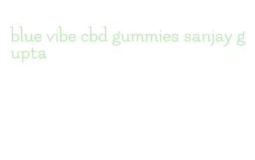 blue vibe cbd gummies sanjay gupta