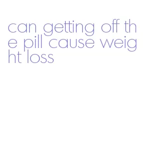 can getting off the pill cause weight loss