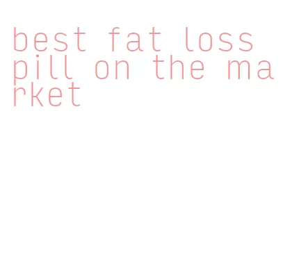 best fat loss pill on the market