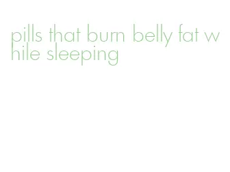 pills that burn belly fat while sleeping