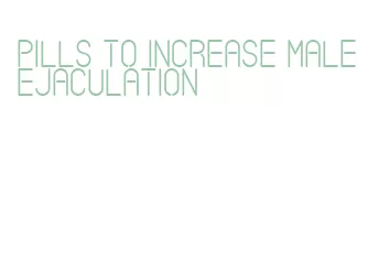 pills to increase male ejaculation