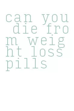 can you die from weight loss pills