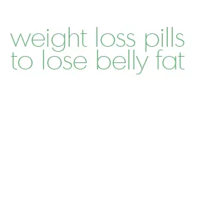 weight loss pills to lose belly fat