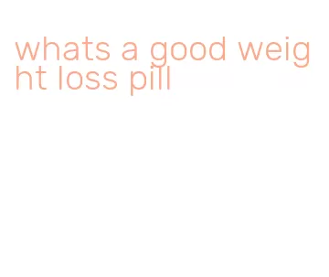 whats a good weight loss pill