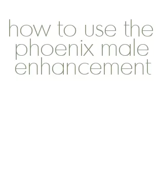 how to use the phoenix male enhancement