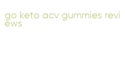 go keto acv gummies reviews