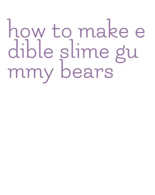 how to make edible slime gummy bears