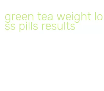 green tea weight loss pills results