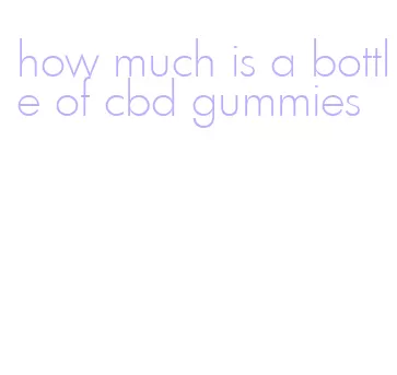 how much is a bottle of cbd gummies