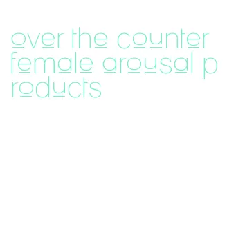 over the counter female arousal products