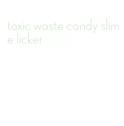 toxic waste candy slime licker