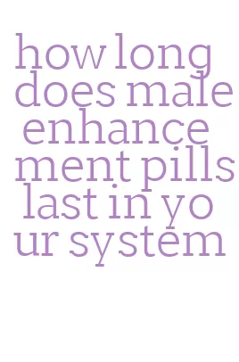 how long does male enhancement pills last in your system