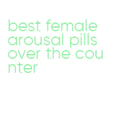 best female arousal pills over the counter