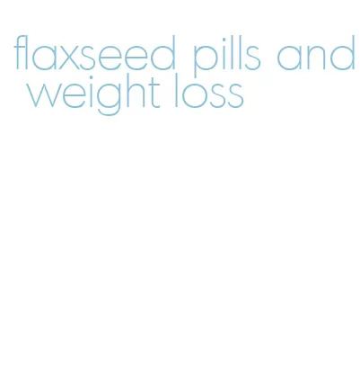 flaxseed pills and weight loss