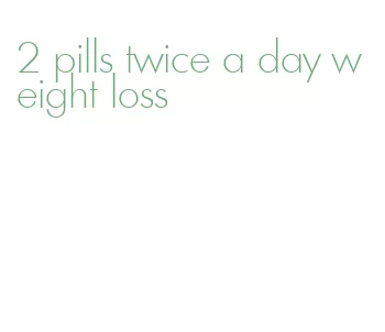 2 pills twice a day weight loss