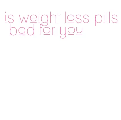 is weight loss pills bad for you