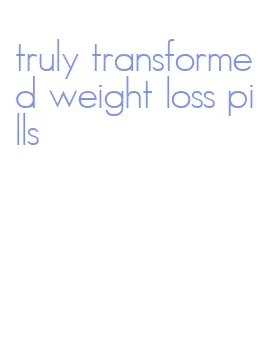 truly transformed weight loss pills