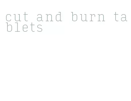 cut and burn tablets