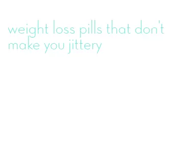 weight loss pills that don't make you jittery