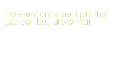 male enhancement pills that you can buy at walmart