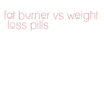 fat burner vs weight loss pills