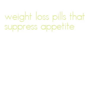 weight loss pills that suppress appetite