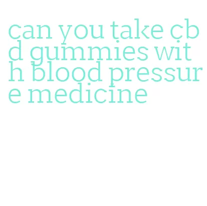 can you take cbd gummies with blood pressure medicine