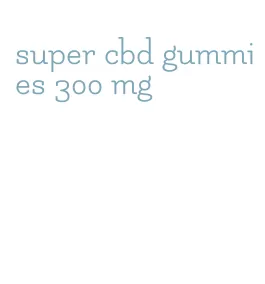 super cbd gummies 300 mg