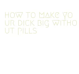 how to make your dick big without pills