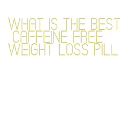 what is the best caffeine free weight loss pill