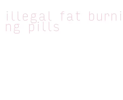 illegal fat burning pills