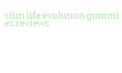 slim life evolution gummies reviews