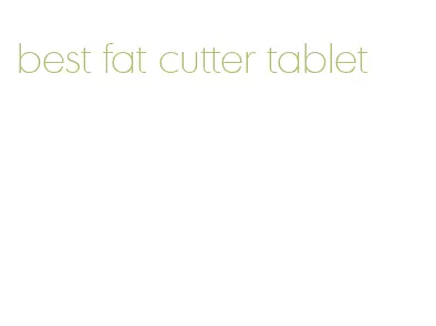 best fat cutter tablet