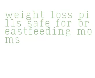 weight loss pills safe for breastfeeding moms