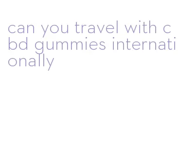 can you travel with cbd gummies internationally