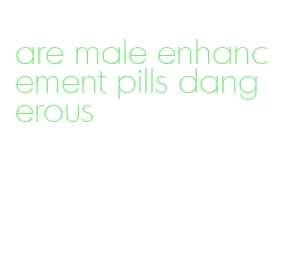 are male enhancement pills dangerous